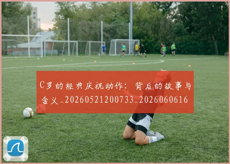 C罗的经典庆祝动作：背后的故事与含义_20260521200733_20260606165433