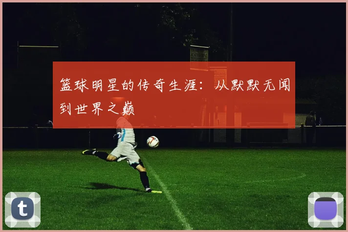 篮球明星的传奇生涯：从默默无闻到世界之巅