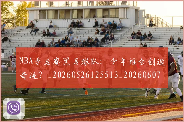 NBA季后赛黑马球队：今年谁会创造奇迹？_20260526125513_20260607160135