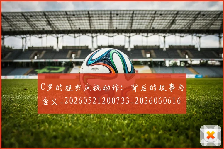 C罗的经典庆祝动作：背后的故事与含义_20260521200733_20260606165433