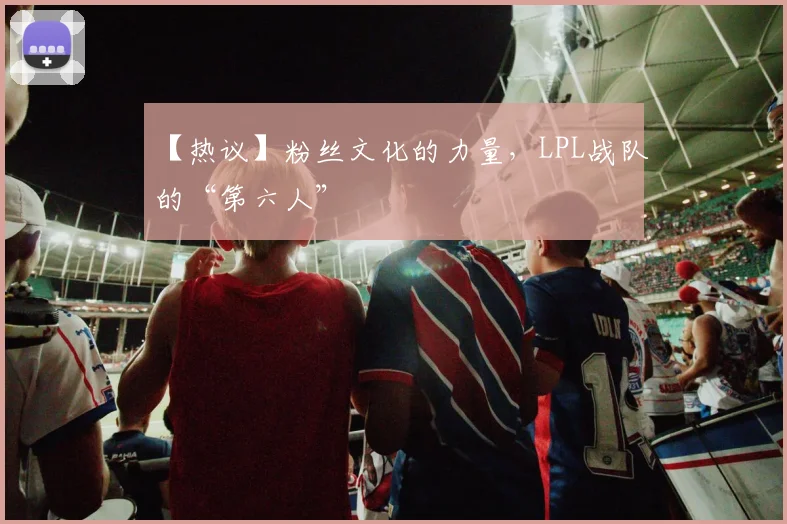 【热议】粉丝文化的力量，LPL战队的“第六人”