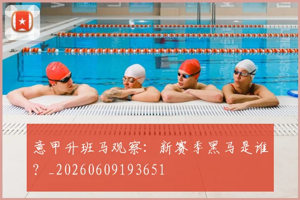 意甲升班马观察:新赛季黑马是谁?_20260609193651