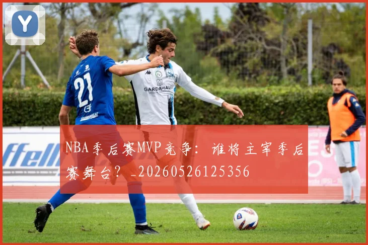 NBA季后赛MVP竞争：谁将主宰季后赛舞台？_20260526125356