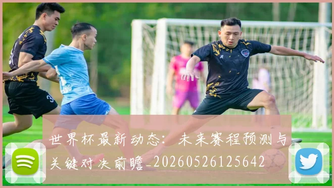 世界杯最新动态：未来赛程预测与关键对决前瞻_20260526125642
