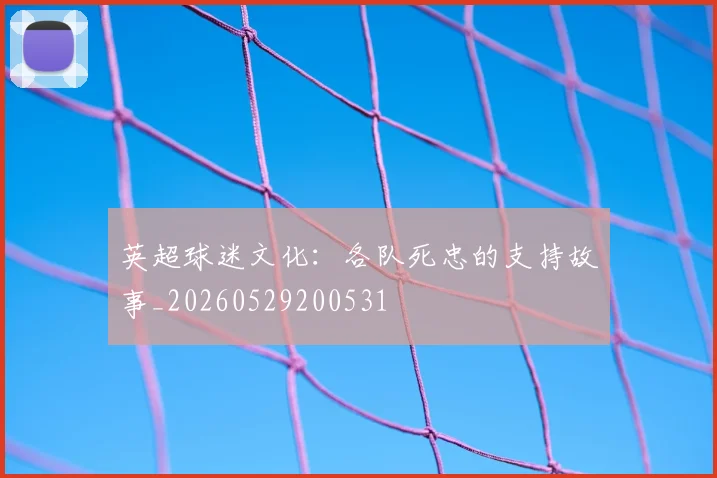 英超球迷文化:各队死忠的支持故事_20260529200531