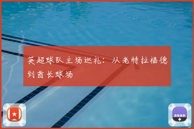 英超球队主场巡礼：从老特拉福德到酋长球场