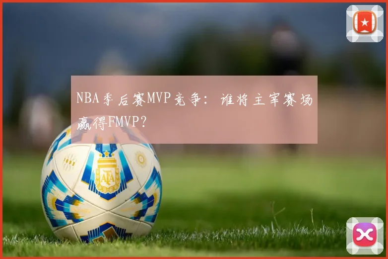 NBA季后赛MVP竞争：谁将主宰赛场赢得FMVP？