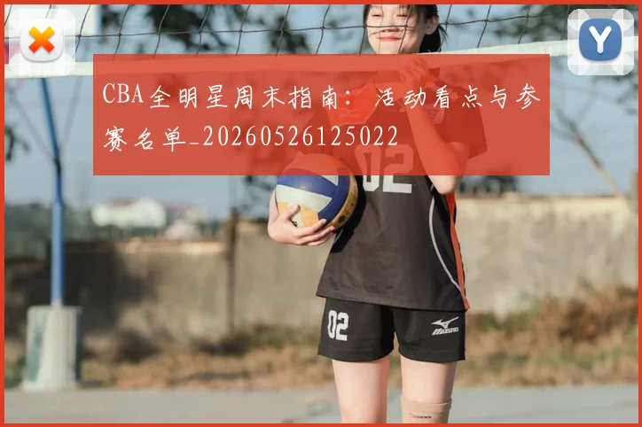 CBA全明星周末指南：活动看点与参赛名单_20260526125022