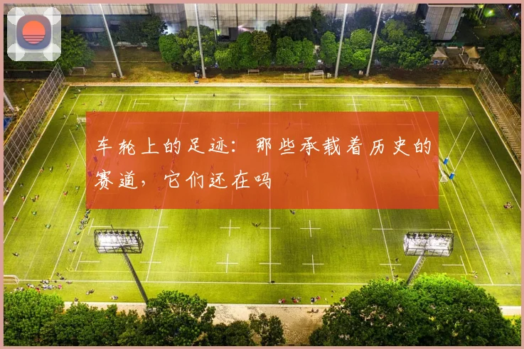 车轮上的足迹：那些承载着历史的赛道，它们还在吗