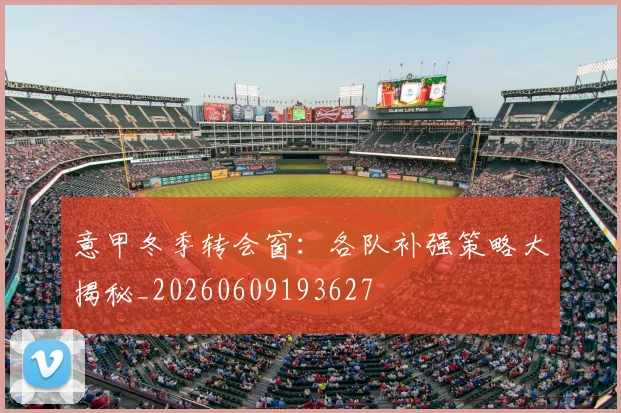 意甲冬季转会窗：各队补强策略大揭秘_20260609193627