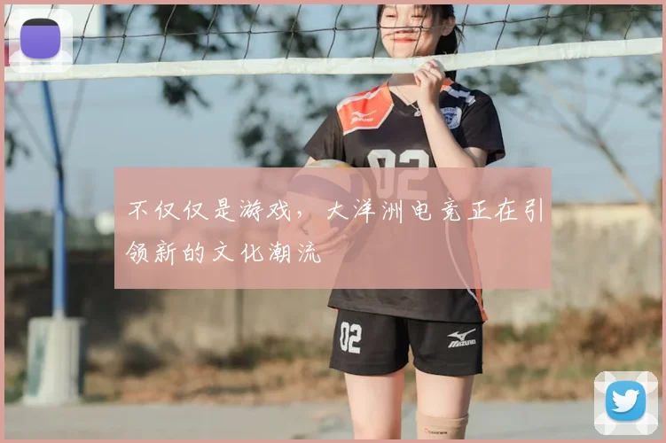 不仅仅是游戏，大洋洲电竞正在引领新的文化潮流