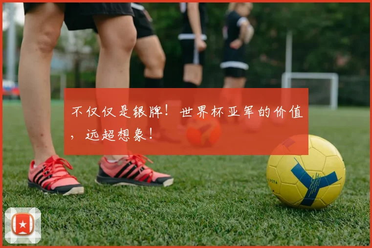 不仅仅是银牌！世界杯亚军的价值，远超想象！