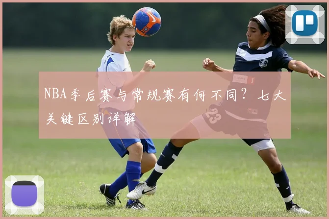 NBA季后赛与常规赛有何不同？七大关键区别详解