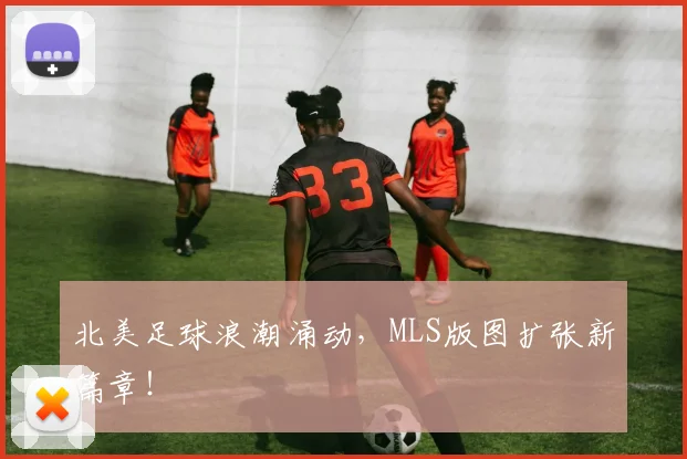 北美足球浪潮涌动，MLS版图扩张新篇章！