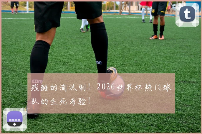残酷的淘汰制！2026世界杯热门球队的生死考验！