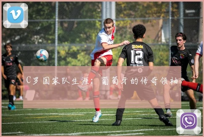 C罗国家队生涯：葡萄牙的传奇领袖
