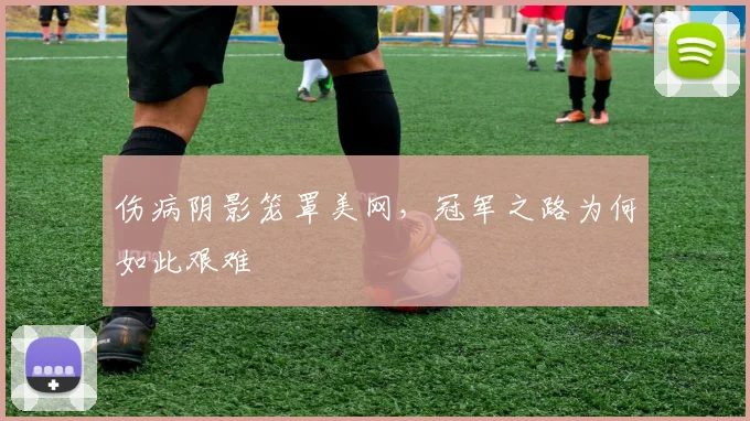 伤病阴影笼罩美网，冠军之路为何如此艰难