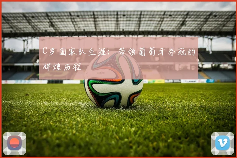 C罗国家队生涯：带领葡萄牙夺冠的辉煌历程
