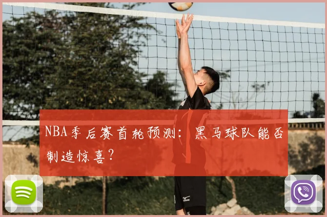 NBA季后赛首轮预测:黑马球队能否制造惊喜?