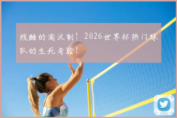 残酷的淘汰制！2026世界杯热门球队的生死考验！