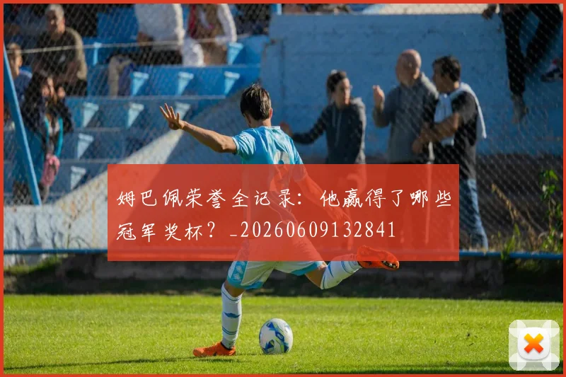 姆巴佩荣誉全记录：他赢得了哪些冠军奖杯？_20260609132841