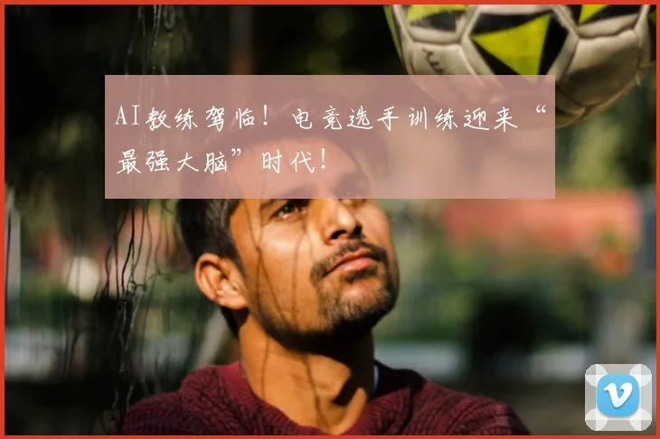 AI教练驾临！电竞选手训练迎来“最强大脑”时代！