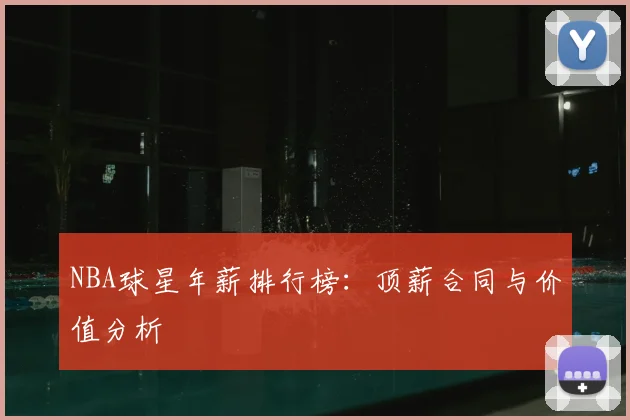 NBA球星年薪排行榜：顶薪合同与价值分析