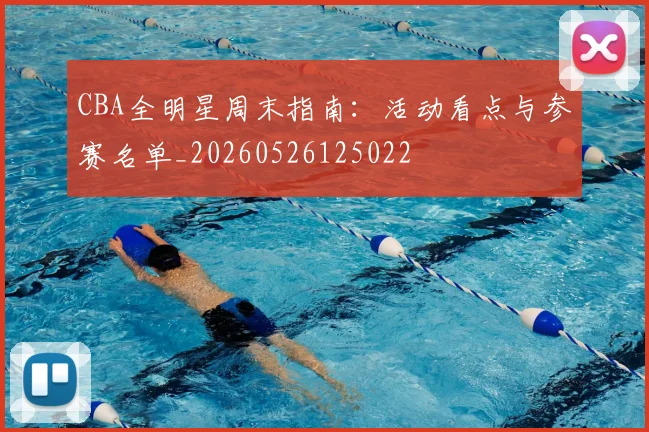 CBA全明星周末指南：活动看点与参赛名单_20260526125022