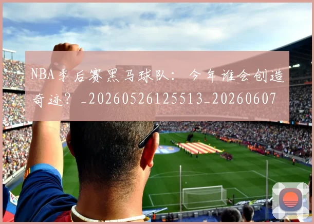 NBA季后赛黑马球队:今年谁会创造奇迹?_20260526125513_20260607160135