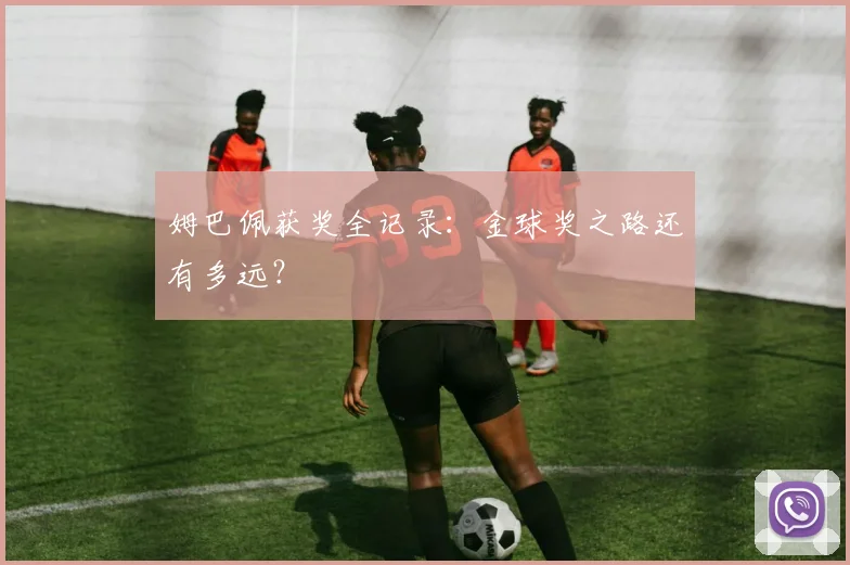 姆巴佩获奖全记录：金球奖之路还有多远？