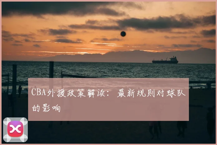 CBA外援政策解读:最新规则对球队的影响