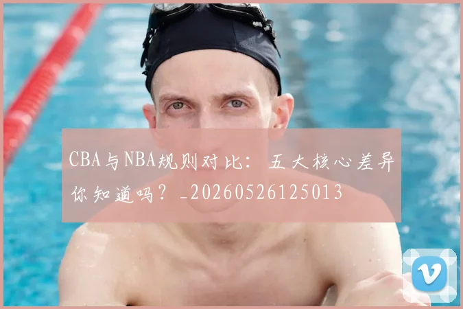 CBA与NBA规则对比:五大核心差异你知道吗?_20260526125013