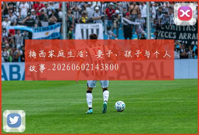 梅西家庭生活:妻子、孩子与个人故事_20260602143800