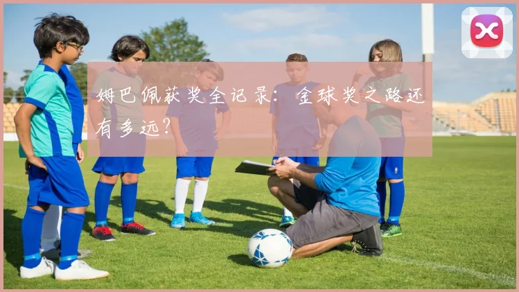 姆巴佩获奖全记录：金球奖之路还有多远？