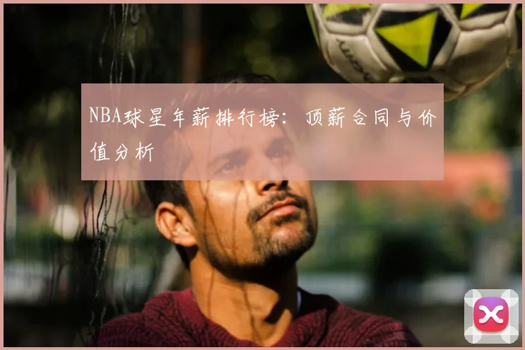 NBA球星年薪排行榜：顶薪合同与价值分析