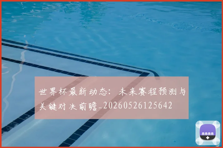 世界杯最新动态：未来赛程预测与关键对决前瞻_20260526125642