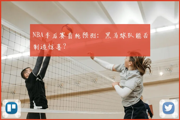 NBA季后赛首轮预测:黑马球队能否制造惊喜?