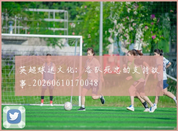 英超球迷文化：各队死忠的支持故事_20260610170048