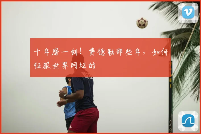 十年磨一剑！费德勒那些年，如何征服世界网坛的