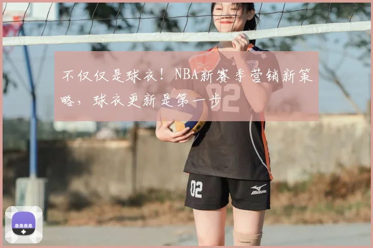 不仅仅是球衣！NBA新赛季营销新策略，球衣更新是第一步
