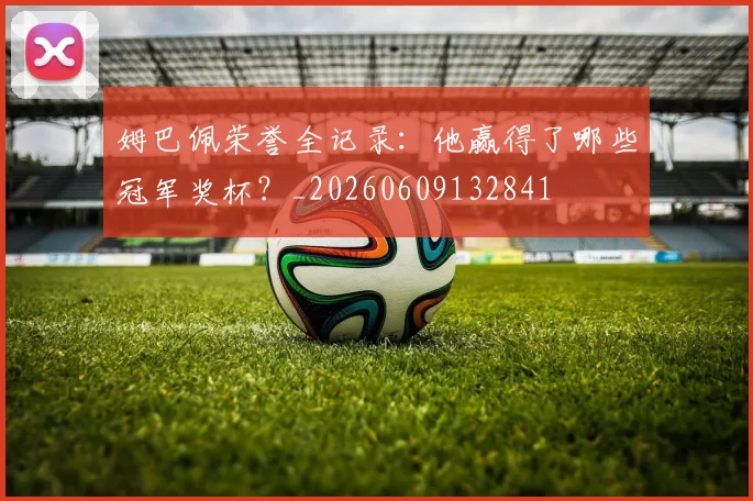 姆巴佩荣誉全记录：他赢得了哪些冠军奖杯？_20260609132841