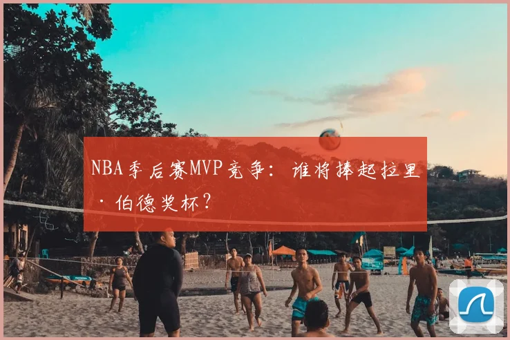 NBA季后赛MVP竞争：谁将捧起拉里·伯德奖杯？