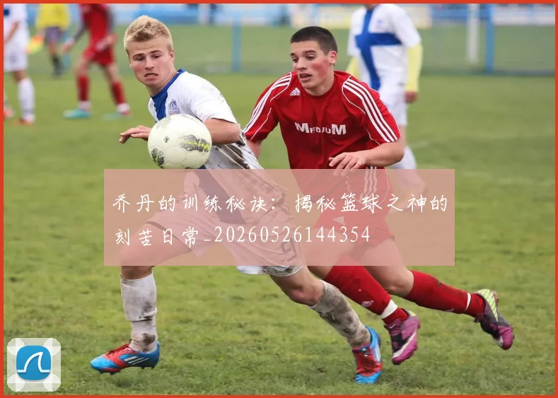 乔丹的训练秘诀:揭秘篮球之神的刻苦日常_20260526144354