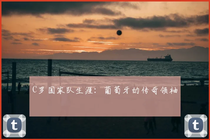 C罗国家队生涯：葡萄牙的传奇领袖
